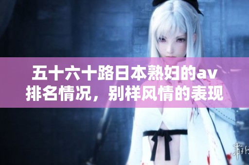 五十六十路日本**的**排名情况，别样风情的表现值得关注