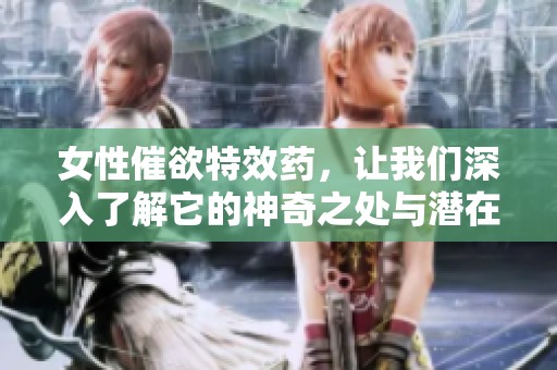 女性催欲特效药，让我们深入了解它的神奇之处与潜在影响