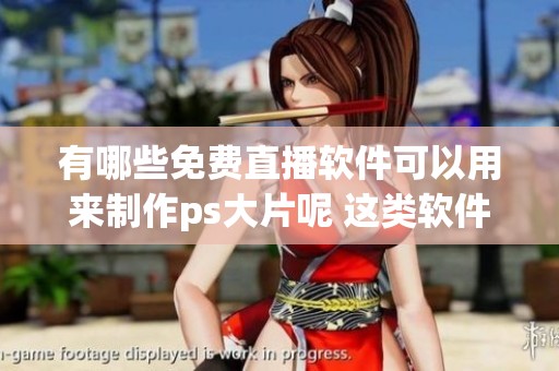有哪些免费直播软件可以用来制作ps大片呢 这类软件功能和使用体验如何呢