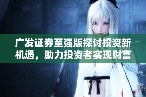 广发证券至强版探讨投资新机遇，助力投资者实现财富增长。
