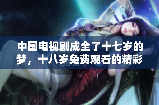 中国电视剧成全了十七岁的梦，十八岁免费观看的精彩体验