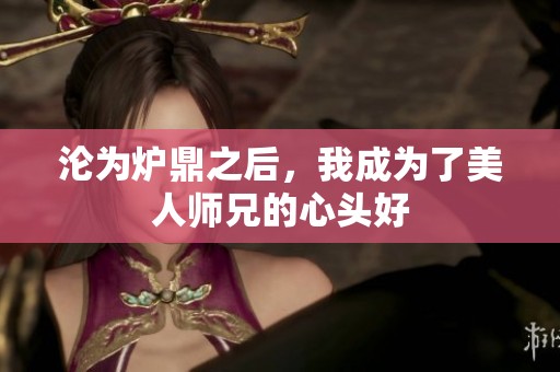 沦为炉鼎之后，我成为了美人师兄的心头好