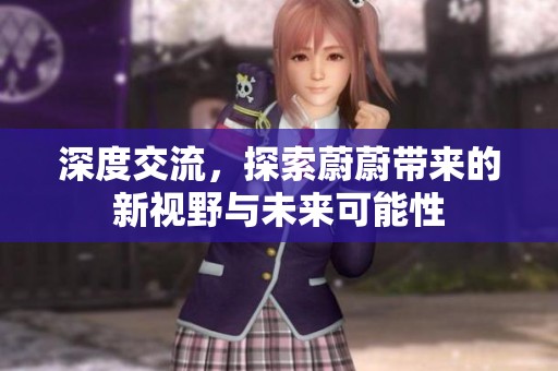 深度交流，探索蔚蔚带来的新视野与未来可能性