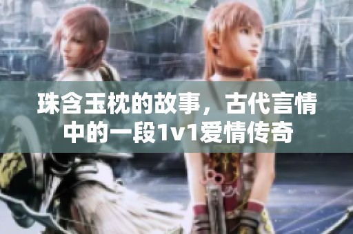 珠含玉枕的故事，古代言情中的一段1v1爱情传奇