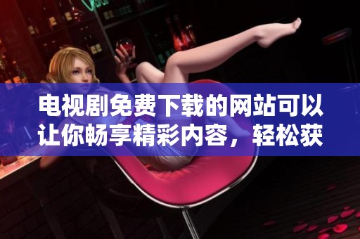 电视剧免费下载的网站可以让你畅享精彩内容，轻松获取各种热门剧集。