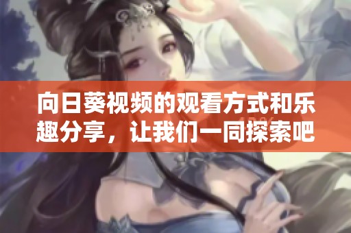 向日葵视频的观看方式和乐趣分享，让我们一同探索吧！