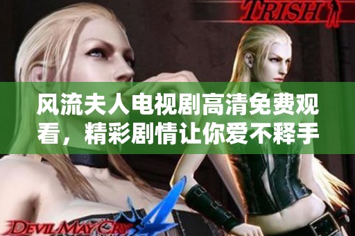 风流夫人电视剧高清免费观看，精彩剧情让你爱不释手尽在其中