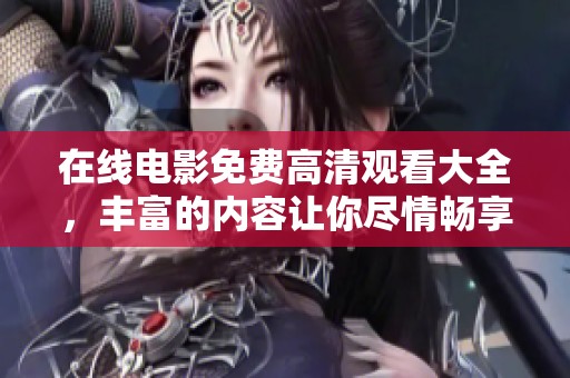 在线电影免费高清观看大全，丰富的内容让你尽情畅享多元视听体验