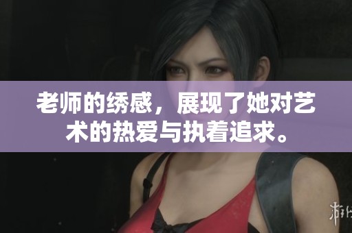 老师的绣感，展现了她对艺术的热爱与执着追求。