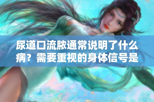 尿道口流脓通常说明了什么病？需要重视的身体信号是什么？