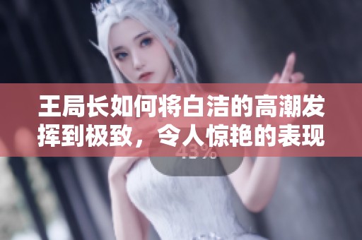 王局长如何将白洁的高潮发挥到极致，令人惊艳的表现！