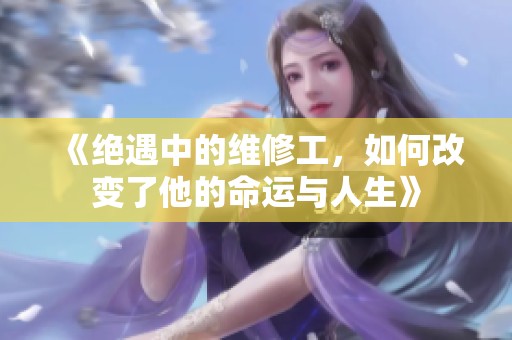 《绝遇中的维修工，如何改变了他的命运与人生》