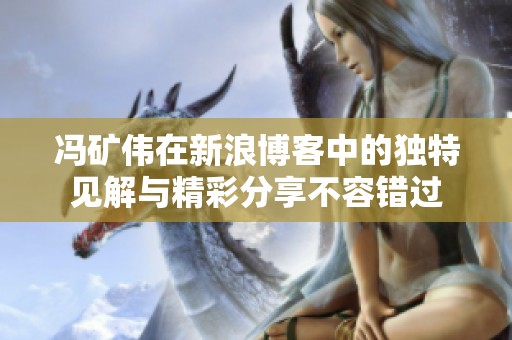 冯矿伟在新浪博客中的独特见解与精彩分享不容错过