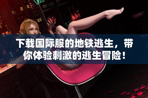 下载国际服的地铁逃生，带你体验刺激的逃生冒险！
