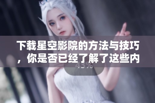 下载星空影院的方法与技巧，你是否已经了解了这些内容呢