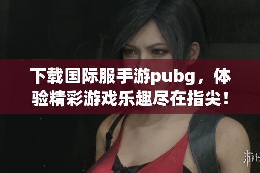 下载国际服手游pubg，体验精彩游戏乐趣尽在指尖！
