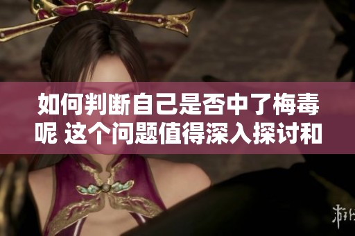 如何判断自己是否中了梅毒呢 这个问题值得深入探讨和了解