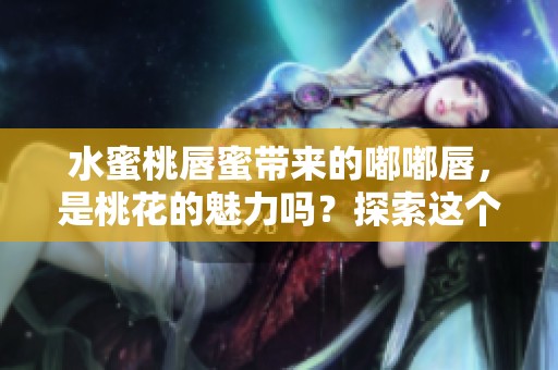 水蜜桃唇蜜带来的嘟嘟唇，是桃花的魅力吗？探索这个问题吧！