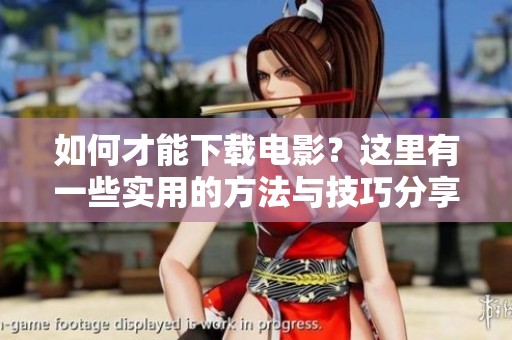 如何才能下载电影？这里有一些实用的方法与技巧分享给你！