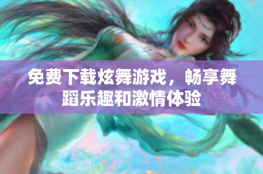 免费下载炫舞游戏，畅享舞蹈乐趣和激情体验