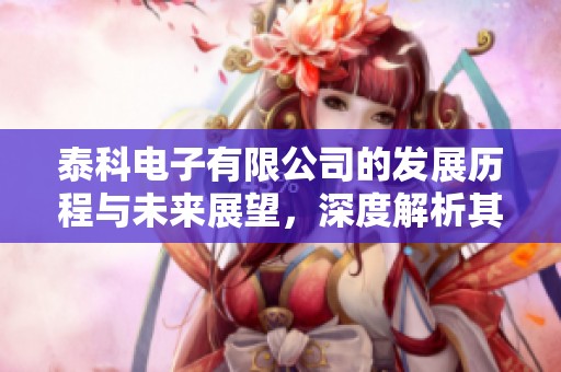 泰科电子有限公司的发展历程与未来展望，深度解析其行业影响力与创新战略