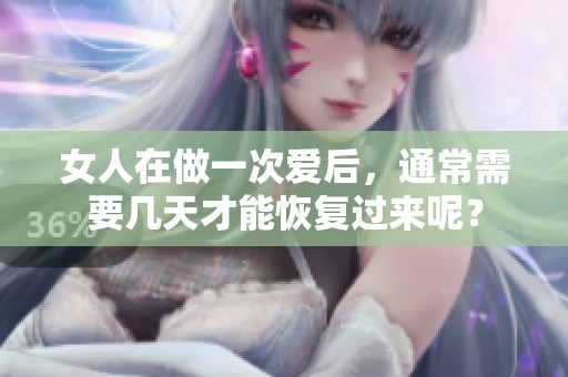 女人在做一次爱后，通常需要几天才能恢复过来呢？