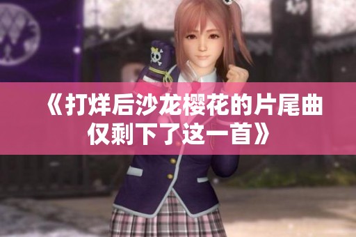 《打烊后沙龙樱花的片尾曲仅剩下了这一首》