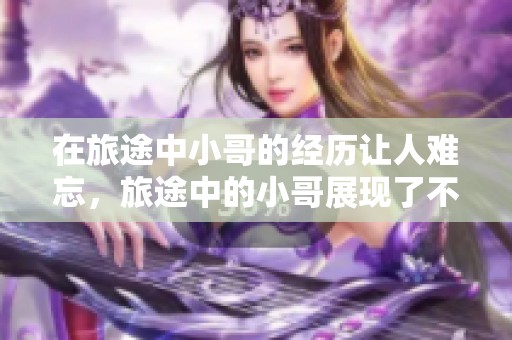 在旅途中小哥的经历让人难忘，旅途中的小哥展现了不一样的风采