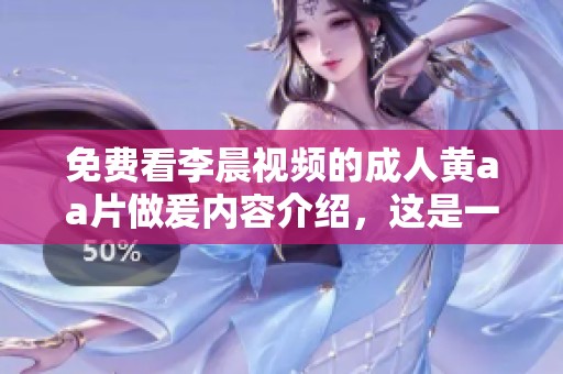 免费看李晨视频的**黄a**做爰内容介绍，这是一个不容错过的精彩体验