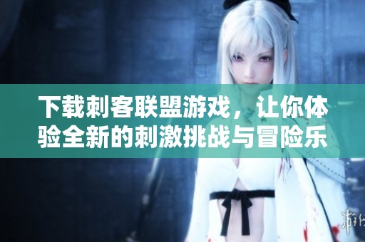 下载刺客联盟游戏，让你体验全新的刺激挑战与冒险乐趣