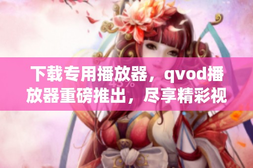 下载专用播放器，qvod播放器重磅推出，尽享精彩视听体验！