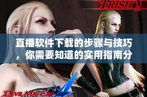 直播软件下载的步骤与技巧，你需要知道的实用指南分享