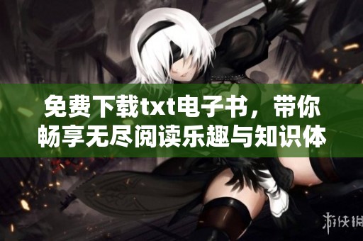 免费下载txt电子书，带你畅享无尽阅读乐趣与知识体验