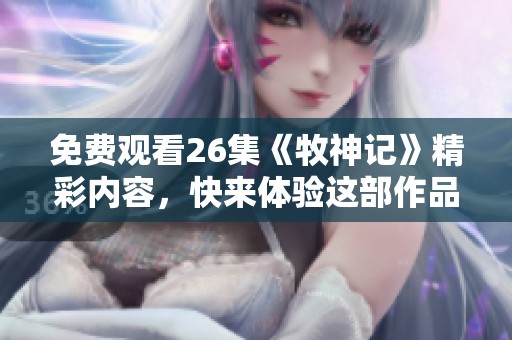 免费观看26集《牧神记》精彩内容，快来体验这部作品的魅力吧！