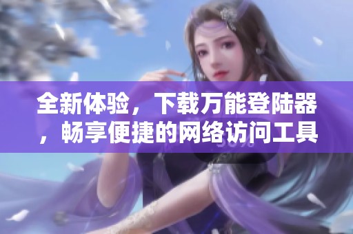 全新体验，下载万能登陆器，畅享便捷的网络访问工具