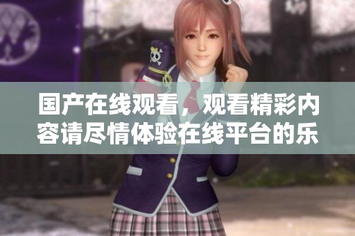 国产在线观看，观看精彩内容请尽情体验在线平台的乐趣
