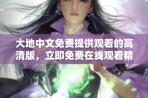 大地中文免费提供观看的高清版，立即免费在线观看精彩内容！