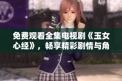 免费观看全集电视剧《玉女心经》，畅享精彩剧情与角色魅力