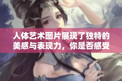 人体艺术图片展现了独特的美感与表现力，你是否感受到了其中的魅力呢