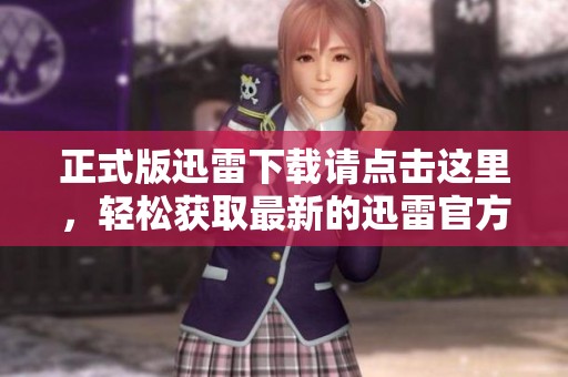 正式版迅雷下载请点击这里，轻松获取最新的迅雷官方下载内容