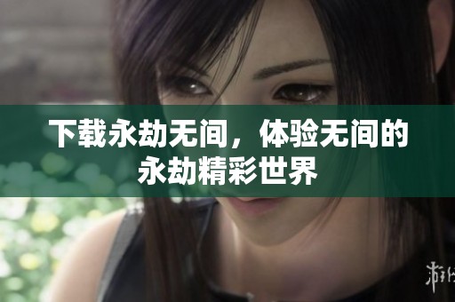 下载永劫无间，体验无间的永劫精彩世界