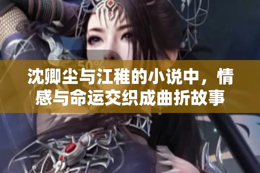 沈卿尘与江稚的小说中，情感与命运交织成曲折故事