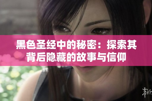 黑色圣经中的秘密：探索其背后隐藏的故事与信仰