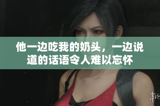 他一边吃我的奶头，一边说道的话语令人难以忘怀