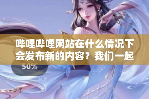 哔哩哔哩网站在什么情况下会发布新的内容？我们一起来探讨这个问题。