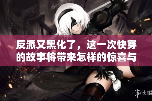 反派又黑化了，这一次快穿的故事将带来怎样的惊喜与挑战呢