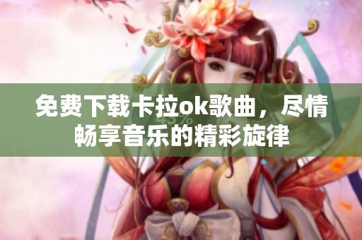免费下载卡拉ok歌曲，尽情畅享音乐的精彩旋律