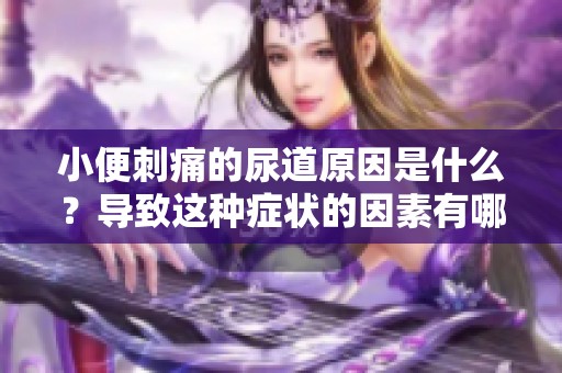 小便刺痛的尿道原因是什么？导致这种症状的因素有哪些呢？