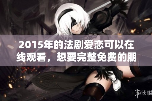 2015年的法剧爱恋可以在线观看，想要完整免费的朋友快来看看吧