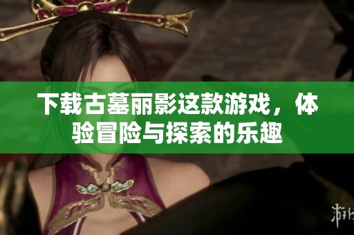 下载古墓丽影这款游戏，体验冒险与探索的乐趣